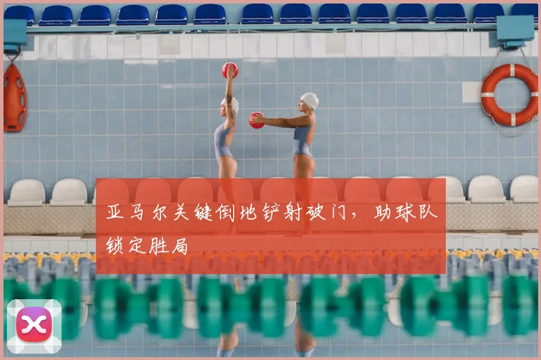 亚马尔关键倒地铲射破门，助球队锁定胜局