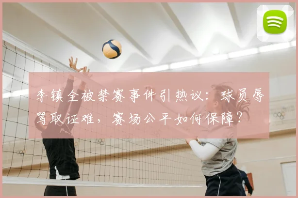 李镇全被禁赛事件引热议：球员辱骂取证难，赛场公平如何保障？