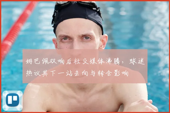 姆巴佩双响后社交媒体沸腾，球迷热议其下一站去向与转会影响