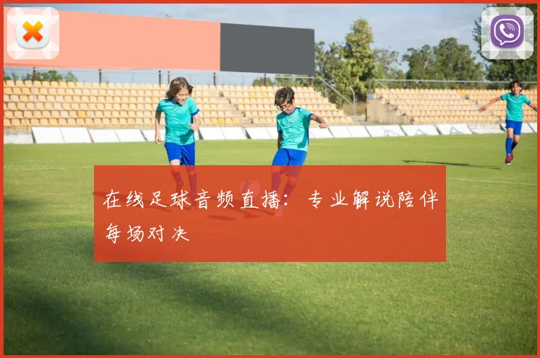 在线足球音频直播：专业解说陪伴每场对决