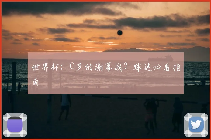 世界杯：C罗的谢幕战？球迷必看指南