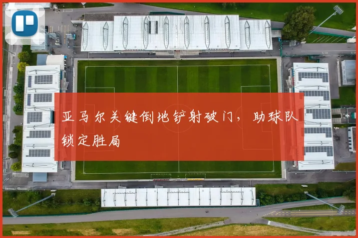 亚马尔关键倒地铲射破门，助球队锁定胜局