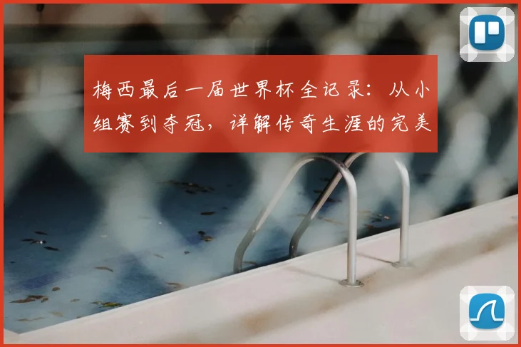 梅西最后一届世界杯全记录：从小组赛到夺冠，详解传奇生涯的完美终章