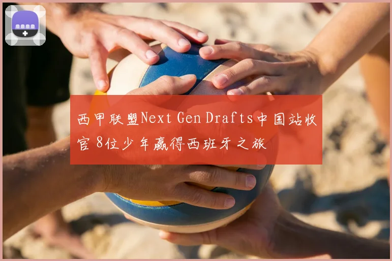 西甲联盟Next Gen Drafts中国站收官 8位少年赢得西班牙之旅