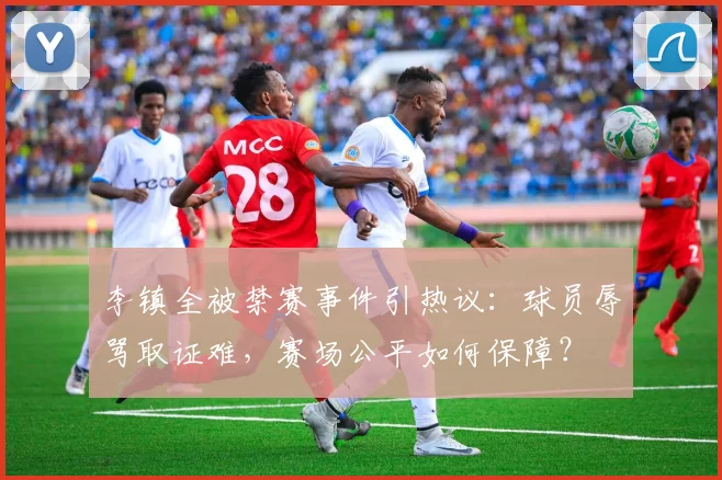 李镇全被禁赛事件引热议：球员辱骂取证难，赛场公平如何保障？