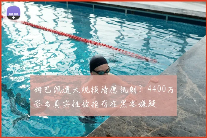 姆巴佩遭大规模请愿抵制？4400万签名真实性被指存在黑客嫌疑