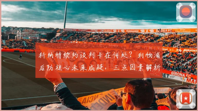 科纳特续约谈判卡在何处？利物浦后防核心未来成疑，三点因素解析