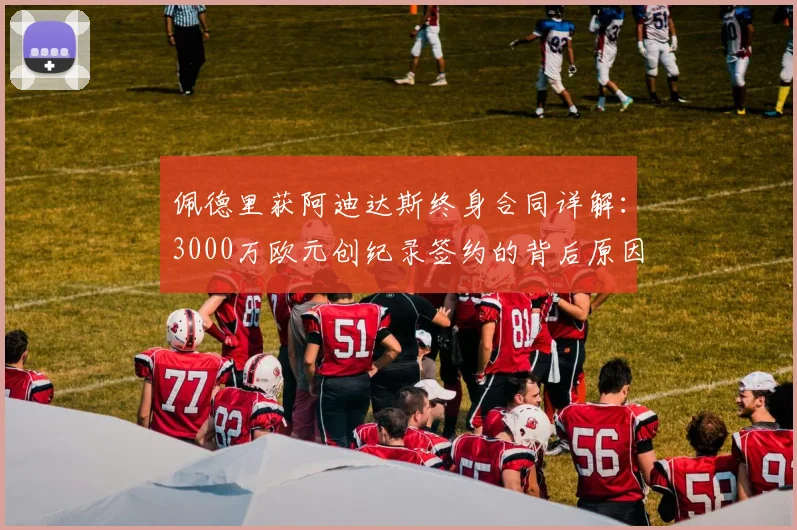 佩德里获阿迪达斯终身合同详解：3000万欧元创纪录签约的背后原因与球员终身合同盘点