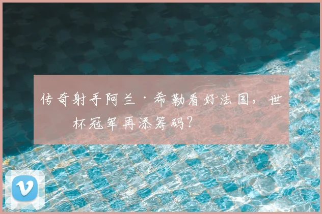 传奇射手阿兰·希勒看好法国，世界杯冠军再添筹码？