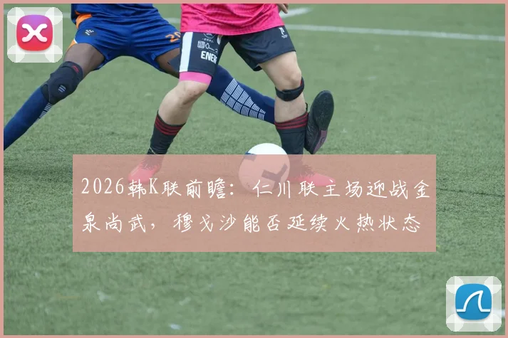 2026韩K联前瞻：仁川联主场迎战金泉尚武，穆戈沙能否延续火热状态助球队争夺赛季首胜？