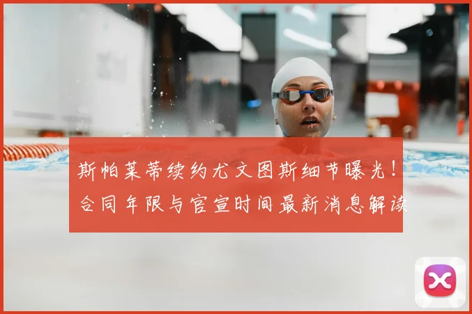 斯帕莱蒂续约尤文图斯细节曝光！合同年限与官宣时间最新消息解读