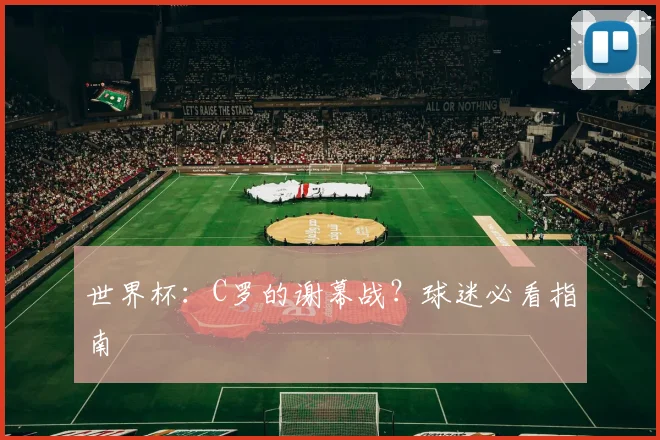 世界杯：C罗的谢幕战？球迷必看指南