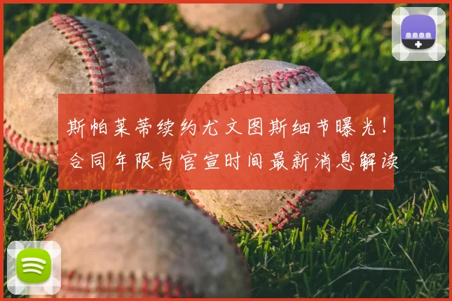 斯帕莱蒂续约尤文图斯细节曝光！合同年限与官宣时间最新消息解读