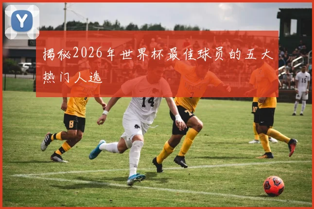 揭秘2026年世界杯最佳球员的五大热门人选