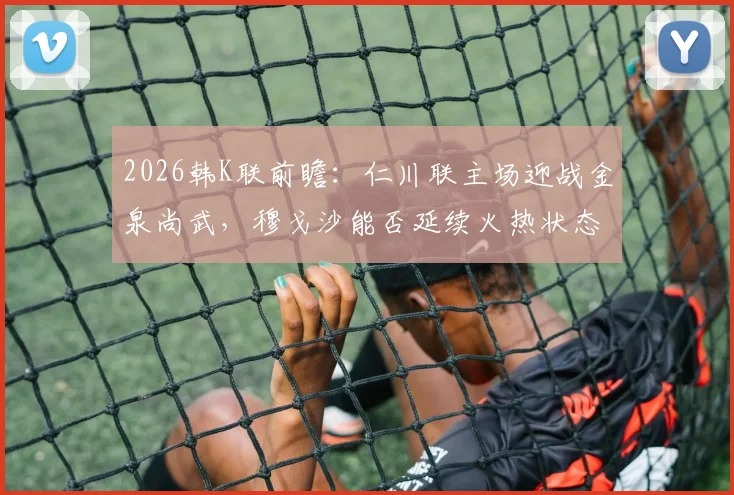 2026韩K联前瞻：仁川联主场迎战金泉尚武，穆戈沙能否延续火热状态助球队争夺赛季首胜？