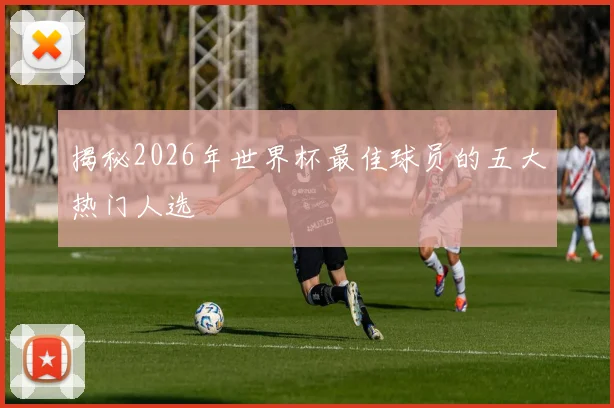 揭秘2026年世界杯最佳球员的五大热门人选